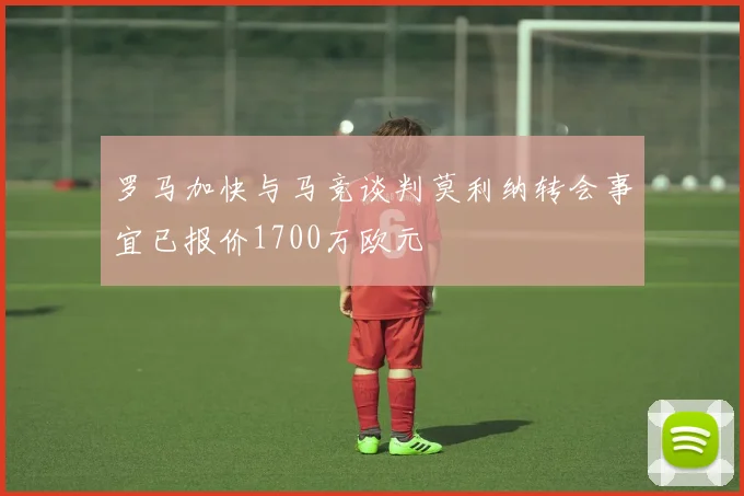 罗马加快与马竞谈判莫利纳转会事宜已报价1700万欧元