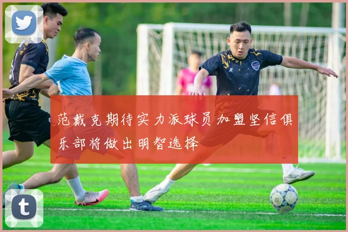 范戴克期待实力派球员加盟坚信俱乐部将做出明智选择