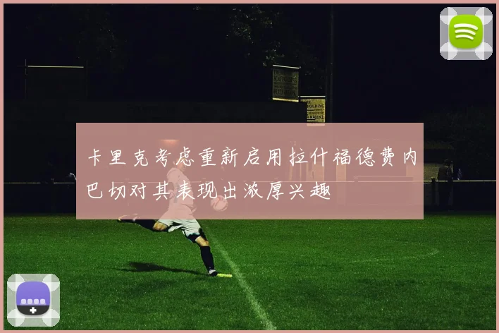 卡里克考虑重新启用拉什福德费内巴切对其表现出浓厚兴趣