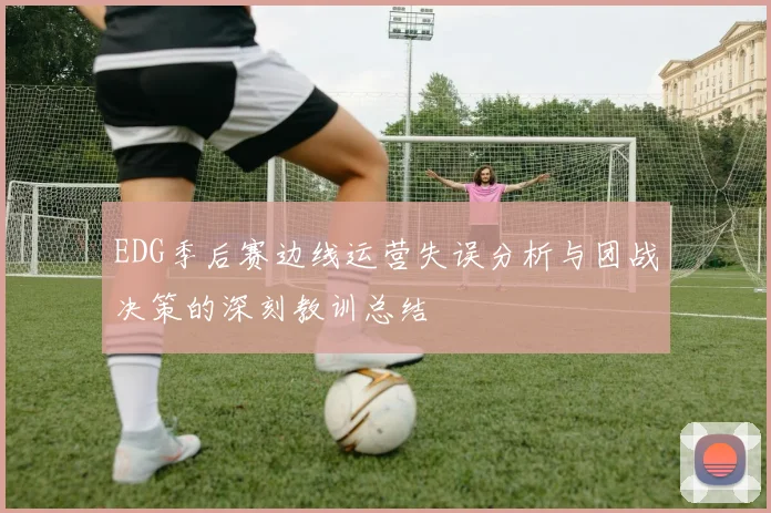 EDG季后赛边线运营失误分析与团战决策的深刻教训总结