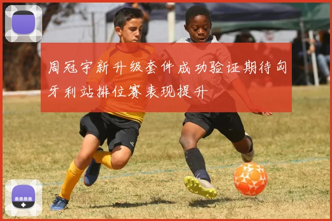 周冠宇新升级套件成功验证期待匈牙利站排位赛表现提升