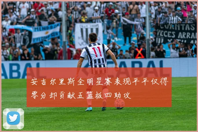 安吉尔里斯全明星赛表现平平仅得零分却贡献五篮板四助攻