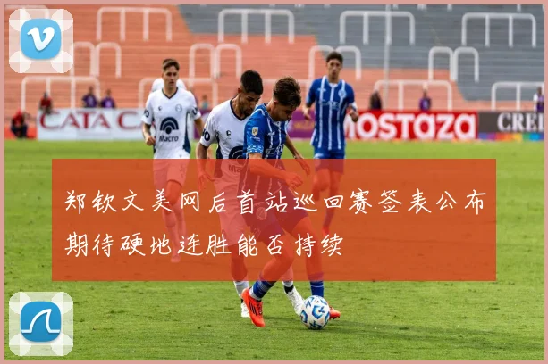 郑钦文美网后首站巡回赛签表公布期待硬地连胜能否持续