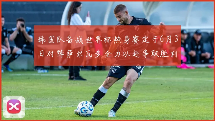 韩国队备战世界杯热身赛定于6月3日对阵萨尔瓦多全力以赴争取胜利