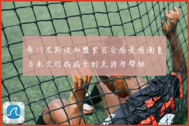 希门尼斯谈加盟紫百合感受感谢皇马米兰对我成长的支持与帮助
