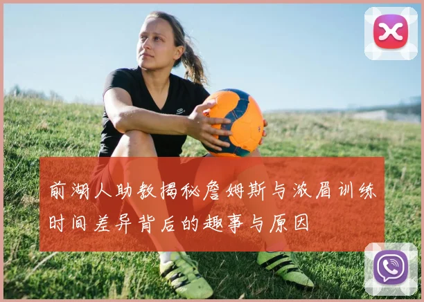 前湖人助教揭秘詹姆斯与浓眉训练时间差异背后的趣事与原因